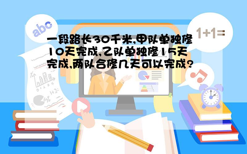 一段路长30千米,甲队单独修10天完成,乙队单独修15天完成,两队合修几天可以完成?