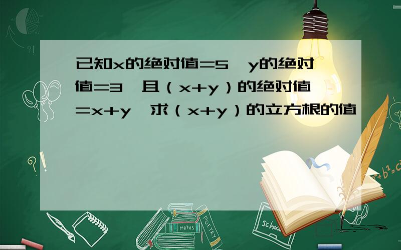 已知x的绝对值=5,y的绝对值=3,且（x+y）的绝对值=x+y,求（x+y）的立方根的值