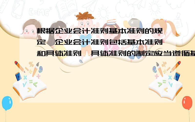 根据企业会计准则基本准则的规定,企业会计准则包括基本准则和具体准则,具体准则的制定应当遵循基本准则 对还是错