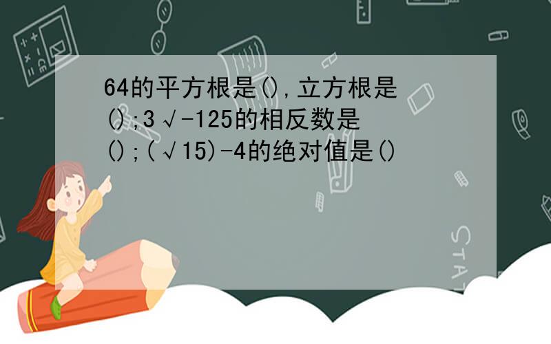 64的平方根是(),立方根是();3√-125的相反数是();(√15)-4的绝对值是()