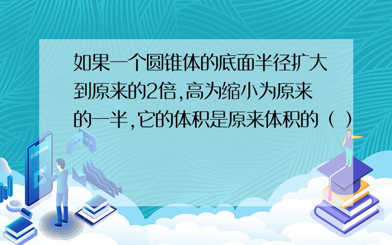 如果一个圆锥体的底面半径扩大到原来的2倍,高为缩小为原来的一半,它的体积是原来体积的（ ）