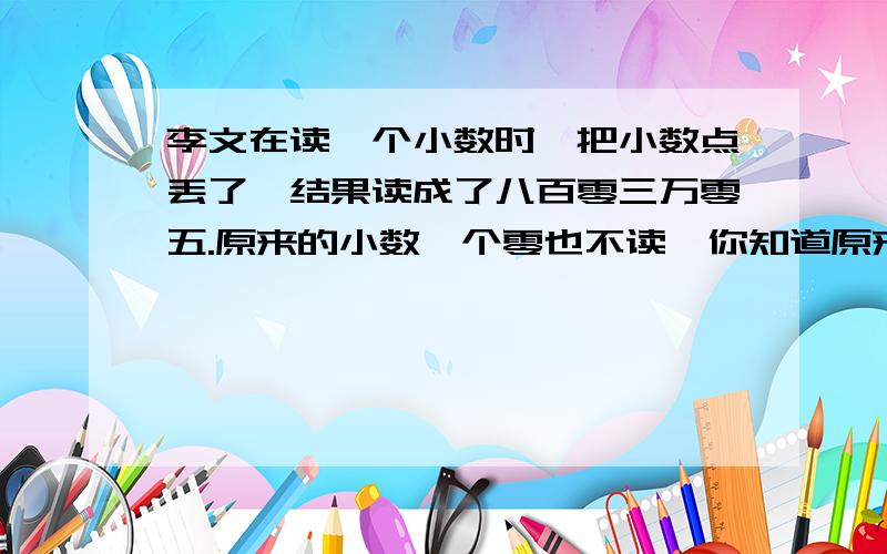 李文在读一个小数时,把小数点丢了,结果读成了八百零三万零五.原来的小数一个零也不读,你知道原来的小数