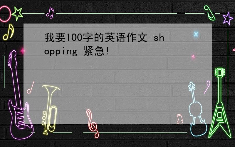 我要100字的英语作文 shopping 紧急!