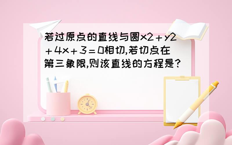 若过原点的直线与圆x2＋y2＋4x＋3＝0相切,若切点在第三象限,则该直线的方程是?