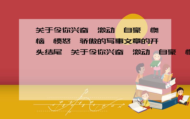 关于令你兴奋、激动、自豪、懊恼、愤怒、骄傲的写事文章的开头结尾、关于令你兴奋、激动、自豪、懊恼、愤怒、骄傲的写事文章的开头结尾 只要开头结尾 开头最好不要超过50字 结尾最