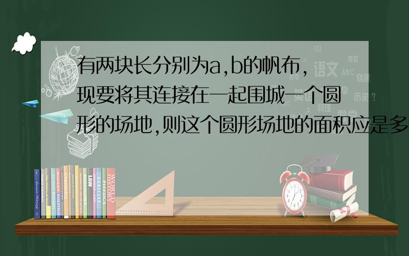 有两块长分别为a,b的帆布,现要将其连接在一起围城一个圆形的场地,则这个圆形场地的面积应是多少?