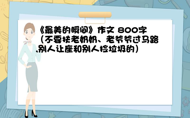 《最美的瞬间》作文 800字（不要扶老奶奶、老爷爷过马路,别人让座和别人捡垃圾的）