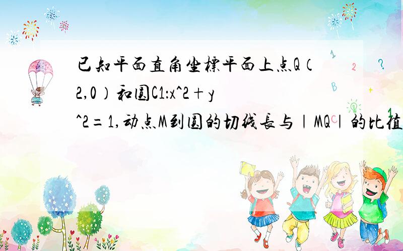 已知平面直角坐标平面上点Q（2,0）和圆C1：x^2+y^2=1,动点M到圆的切线长与｜MQ｜的比值为1   （1）求出点M的轨迹C2的方程 （2）判断曲线C1与C2的位置关系,并说明判断理由