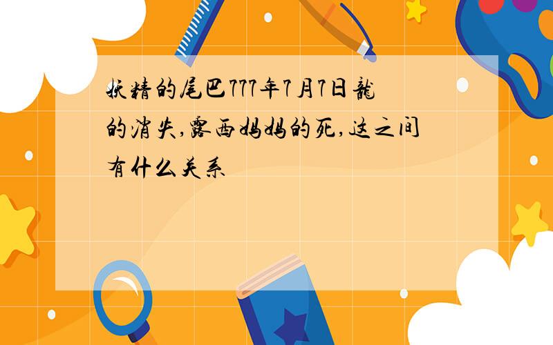 妖精的尾巴777年7月7日龙的消失,露西妈妈的死,这之间有什么关系