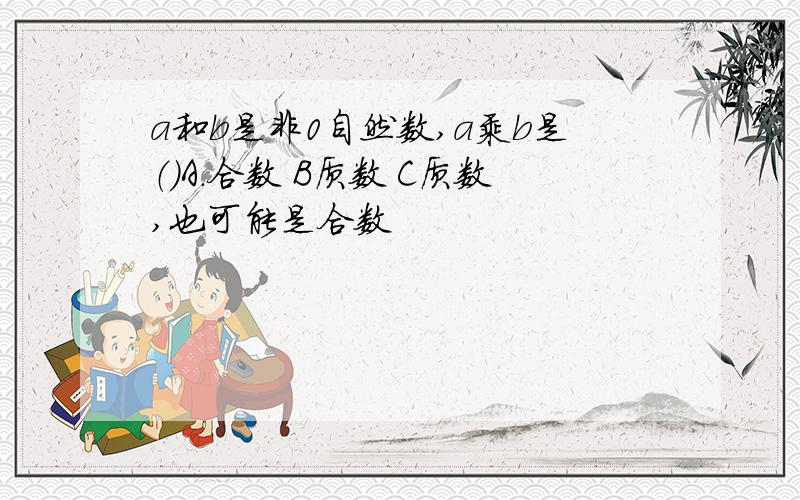 a和b是非0自然数,a乘b是（）A.合数 B质数 C质数,也可能是合数