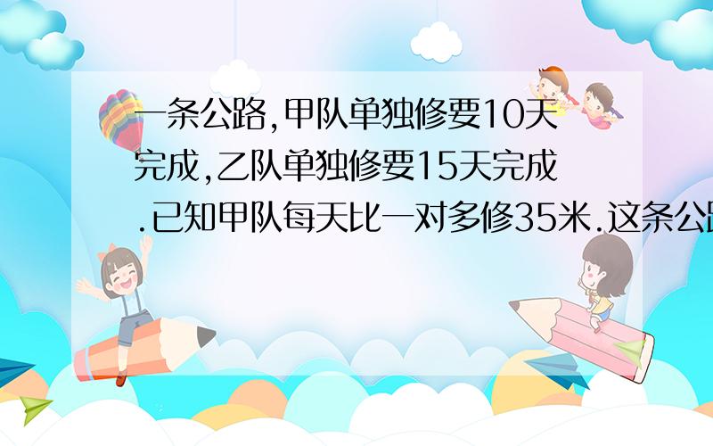 一条公路,甲队单独修要10天完成,乙队单独修要15天完成.已知甲队每天比一对多修35米.这条公路全长多少