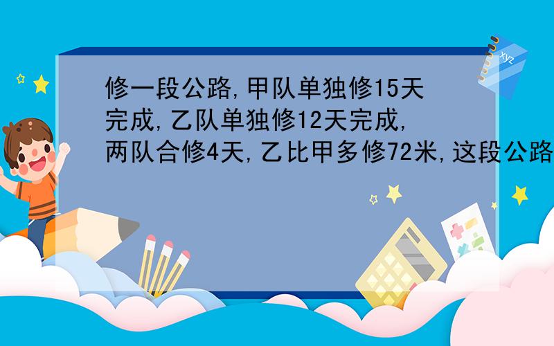 修一段公路,甲队单独修15天完成,乙队单独修12天完成,两队合修4天,乙比甲多修72米,这段公路全长多少米