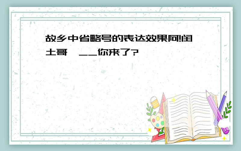 故乡中省略号的表达效果阿!闰土哥,__你来了?``````