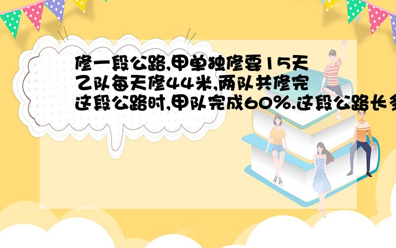 修一段公路,甲单独修要15天乙队每天修44米,两队共修完这段公路时,甲队完成60％.这段公路长多少米