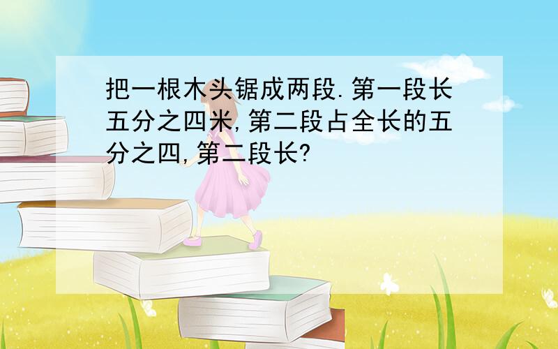 把一根木头锯成两段.第一段长五分之四米,第二段占全长的五分之四,第二段长?