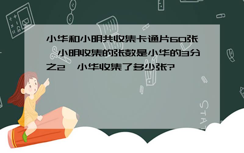 小华和小明共收集卡通片60张,小明收集的张数是小华的3分之2,小华收集了多少张?