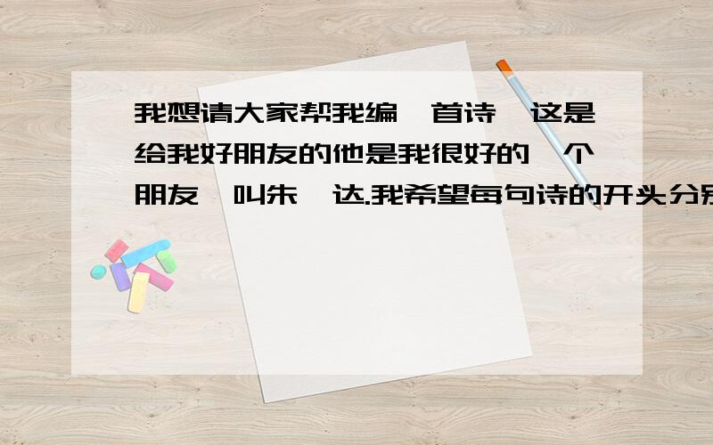 我想请大家帮我编一首诗,这是给我好朋友的他是我很好的一个朋友,叫朱炯达.我希望每句诗的开头分别是“朱”“炯”“达”,然后最后一句自由发挥,感情一定要真切