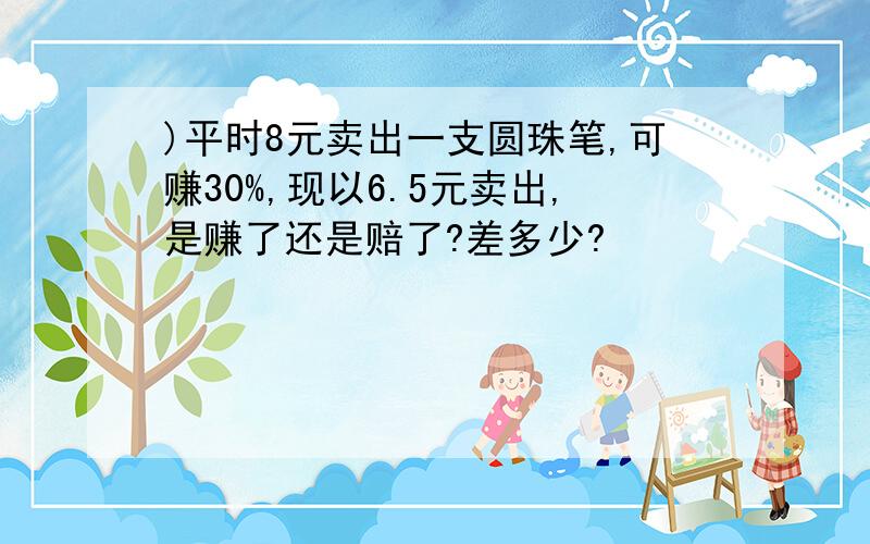 )平时8元卖出一支圆珠笔,可赚30%,现以6.5元卖出,是赚了还是赔了?差多少?