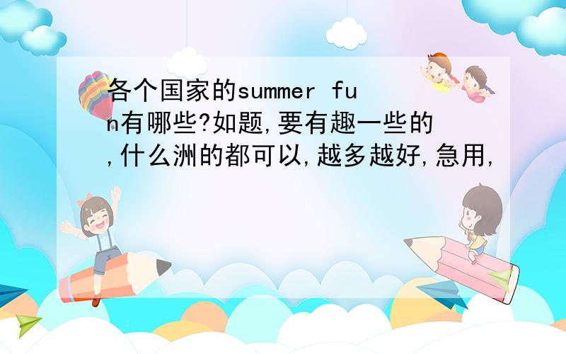 各个国家的summer fun有哪些?如题,要有趣一些的,什么洲的都可以,越多越好,急用,