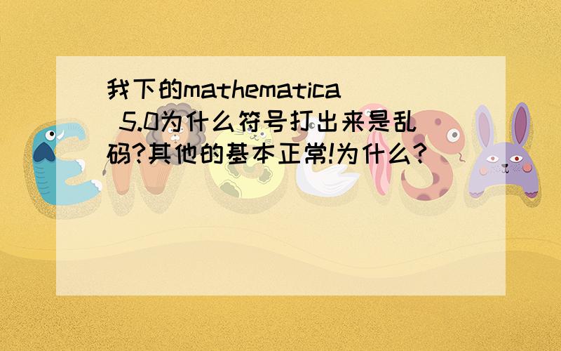 我下的mathematica 5.0为什么符号打出来是乱码?其他的基本正常!为什么?