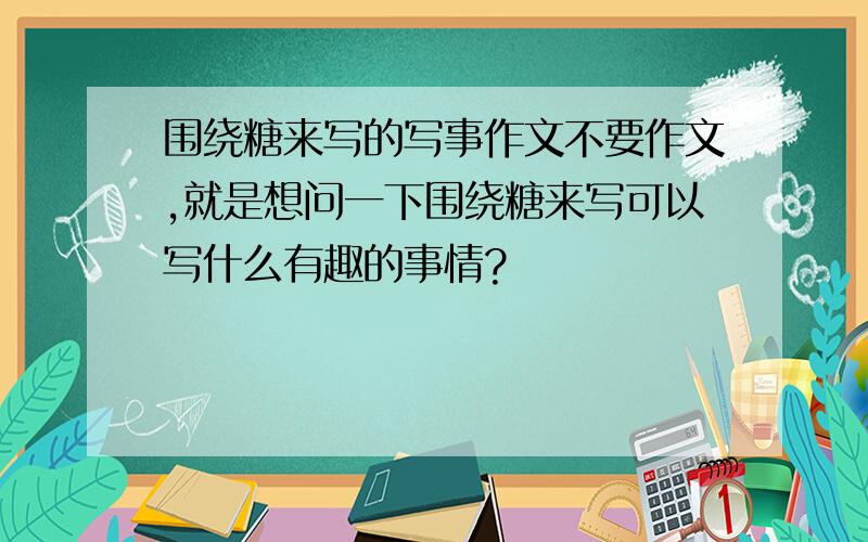 围绕糖来写的写事作文不要作文,就是想问一下围绕糖来写可以写什么有趣的事情?