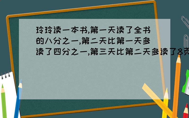 玲玲读一本书,第一天读了全书的八分之一,第二天比第一天多读了四分之一,第三天比第二天多读了8页这时正好读完全书的一半,这本书有多少页?