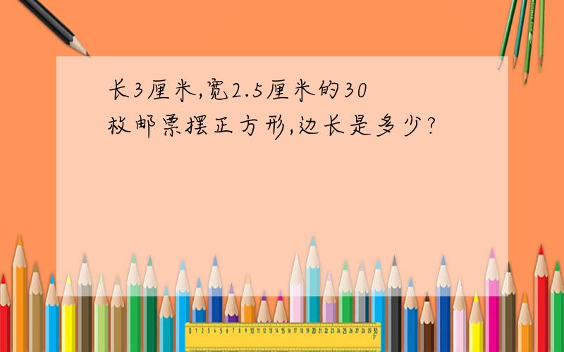 长3厘米,宽2.5厘米的30枚邮票摆正方形,边长是多少?