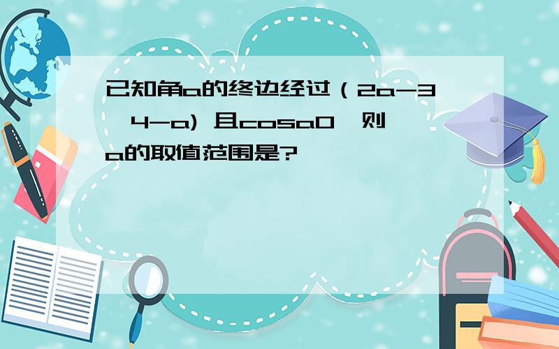 已知角a的终边经过（2a-3,4-a) 且cosa0,则a的取值范围是?