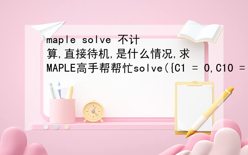 maple solve 不计算,直接待机,是什么情况,求MAPLE高手帮帮忙solve({C1 = 0,C10 = 0,C11 = 0,C12 = 0,C13 = 0,C14 = 0,C15 = 0,C16 = 0,C17 = 0,C18 = 0,C19 = 0,C2 = 0,C20 = 0,C21 = 0,C22 = 0,C23 = 0,C24 = 0,C3 = 0,C4 = 0,C5 = 0,C6 = 0,C7 = 0,