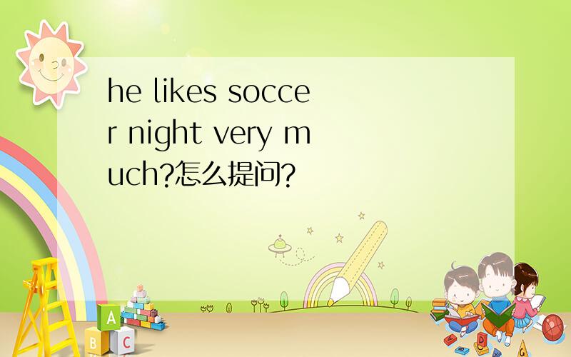 he likes soccer night very much?怎么提问?