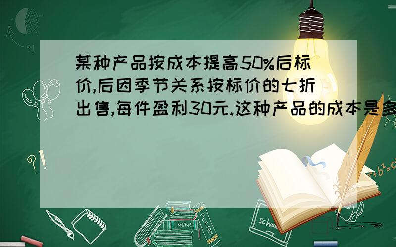 某种产品按成本提高50%后标价,后因季节关系按标价的七折出售,每件盈利30元.这种产品的成本是多少元?