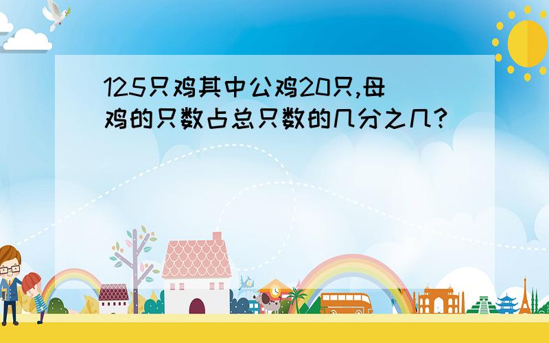 125只鸡其中公鸡20只,母鸡的只数占总只数的几分之几?