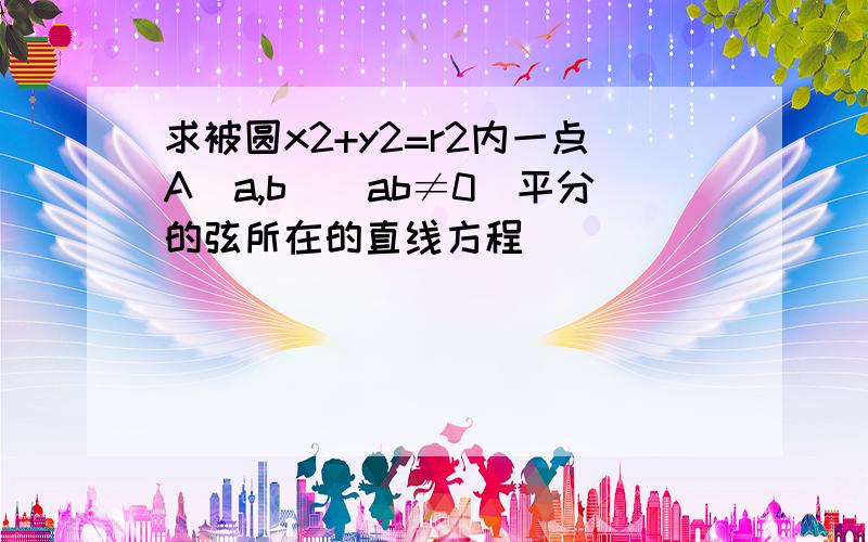 求被圆x2+y2=r2内一点A(a,b)(ab≠0)平分的弦所在的直线方程