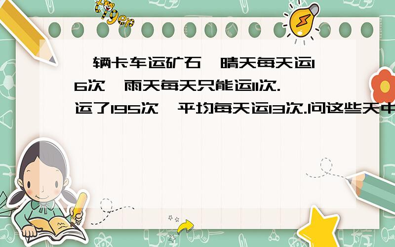 一辆卡车运矿石,晴天每天运16次,雨天每天只能运11次.运了195次,平均每天运13次.问这些天中有几天下雨,几天是晴天?