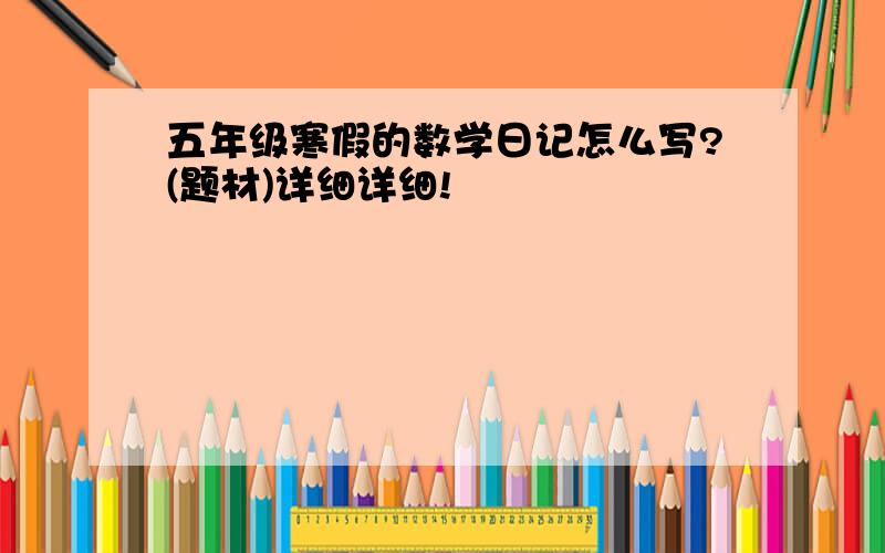 五年级寒假的数学日记怎么写?(题材)详细详细!