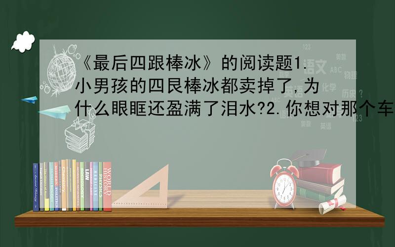 《最后四跟棒冰》的阅读题1.小男孩的四艮棒冰都卖掉了,为什么眼眶还盈满了泪水?2.你想对那个车夫说什么?