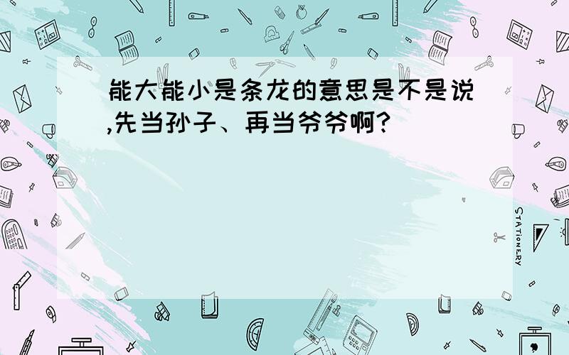 能大能小是条龙的意思是不是说,先当孙子、再当爷爷啊?