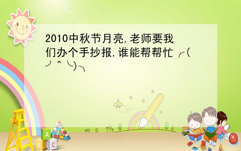 2010中秋节月亮,老师要我们办个手抄报,谁能帮帮忙╭(╯^╰)╮