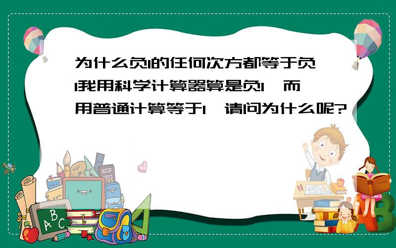 为什么负1的任何次方都等于负1我用科学计算器算是负1,而用普通计算等于1,请问为什么呢?