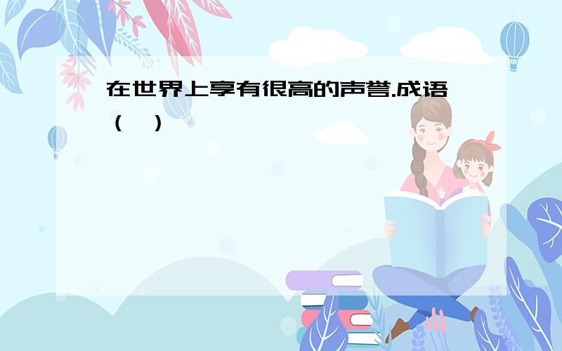 在世界上享有很高的声誉.成语（ ）