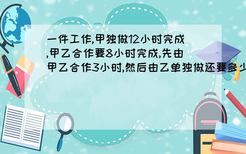 一件工作,甲独做12小时完成,甲乙合作要8小时完成,先由甲乙合作3小时,然后由乙单独做还要多少小时完成