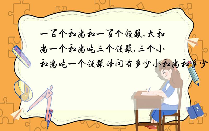 一百个和尚和一百个馒头,大和尚一个和尚吃三个馒头,三个小和尚吃一个馒头请问有多少小和尚和多少大和尚,