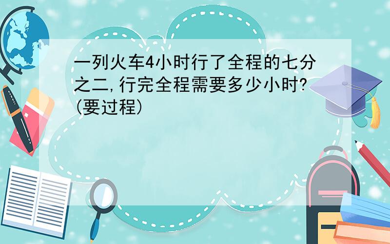 一列火车4小时行了全程的七分之二,行完全程需要多少小时?(要过程)