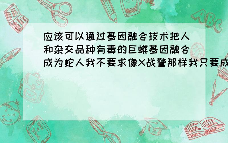 应该可以通过基因融合技术把人和杂交品种有毒的巨蟒基因融合成为蛇人我不要求像X战警那样我只要成为变种人就可以了我想培育和蛇人出来我相信铁能成针失败是成功之母我要集中大量的