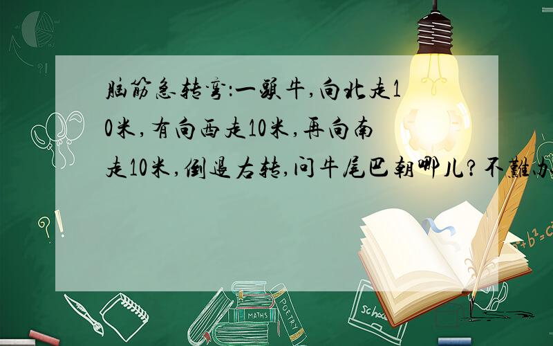 脑筋急转弯：一头牛,向北走10米,有向西走10米,再向南走10米,倒退右转,问牛尾巴朝哪儿?不难办.