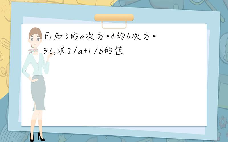 已知3的a次方=4的b次方=36,求2/a+1/b的值