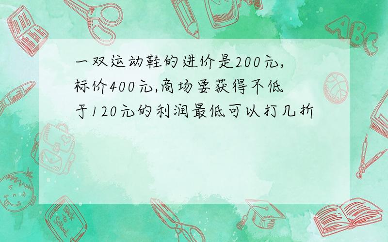 一双运动鞋的进价是200元,标价400元,商场要获得不低于120元的利润最低可以打几折