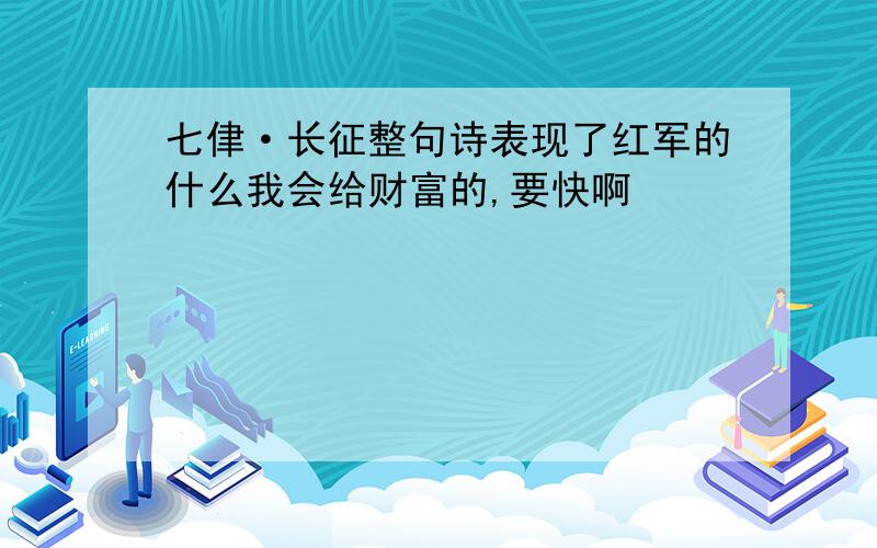 七侓·长征整句诗表现了红军的什么我会给财富的,要快啊