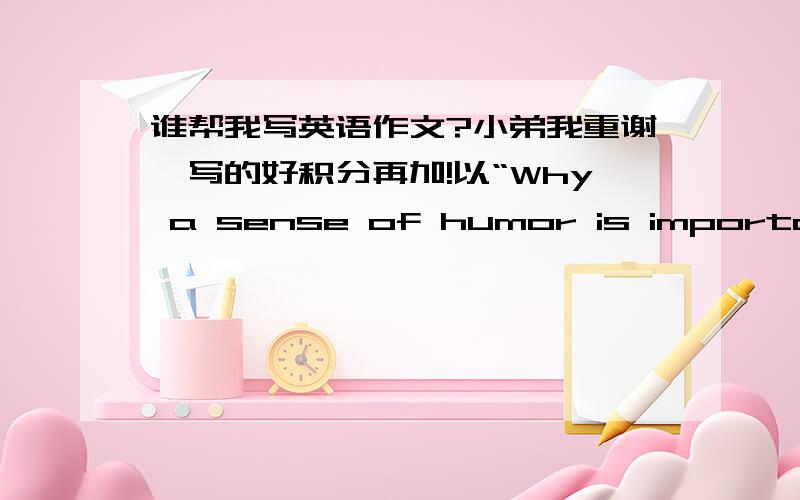 谁帮我写英语作文?小弟我重谢、写的好积分再加!以“Why a sense of humor is important”为题,写一篇100词左右的短文.提示如下：1.幽默能体现个性.2.幽默有益于身心健康.3.幽默能融洽与他人的关系.