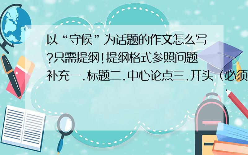 以“守候”为话题的作文怎么写?只需提纲!提纲格式参照问题补充一.标题二.中心论点三.开头（必须是一整段文字,不能概括）四.主体.1.分论点 论据 说理方式 2.分论点 论据 说理方式 3.分论